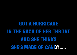 GOT A HURRICANE
IN THE BACK OF HER THROAT
AND SHE THINKS
SHE'S MADE OF CANDY .....