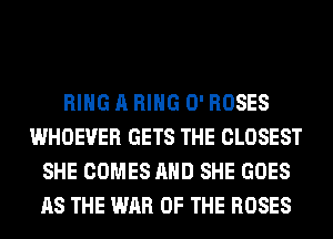 RING A RING 0' ROSES
WHOEVER GETS THE CLOSEST
SHE COMES AND SHE GOES
AS THE WAR OF THE ROSES