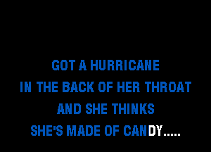 GOT A HURRICANE
IN THE BACK OF HER THROAT
AND SHE THINKS
SHE'S MADE OF CANDY .....