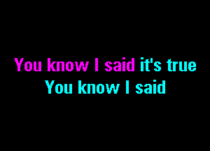 You know I said it's true

You know I said