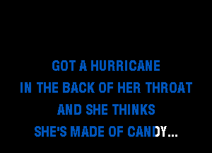 GOT A HURRICANE
IN THE BACK OF HER THROAT
AND SHE THINKS
SHE'S MADE OF CANDY...