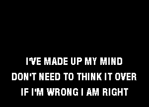 I'VE MADE UP MY MIND
DON'T NEED TO THINK IT OVER
IF I'M WRONG I AM RIGHT
