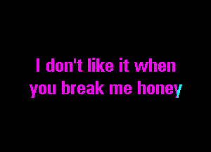 I don't like it when

you break me honey