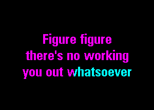 Figure figure

there's no working
you out whatsoever