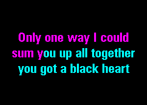 Only one way I could

sum you up all together
you got a black heart