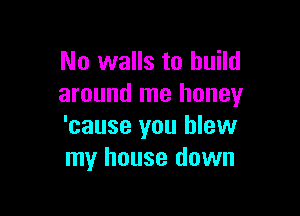 No walls to build
around me honey

'cause you blew
my house down