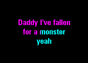 Daddy I've fallen

for a monster
yeah