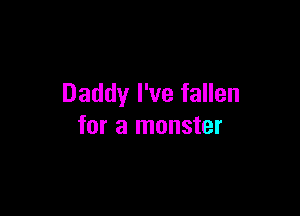 Daddy I've fallen

for a monster