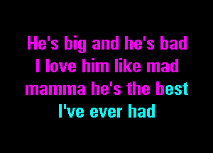 He's big and he's had
I love him like mad

mamma he's the best
I've ever had