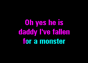 Oh yes he is

daddy I've fallen
for a monster