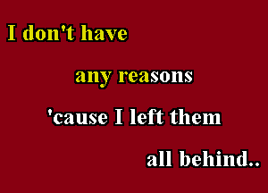 I don't have

any reasons

'cause I left them

all behind..