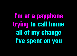 I'm at a payphone
trying to call home

all of my change
I've spent on you