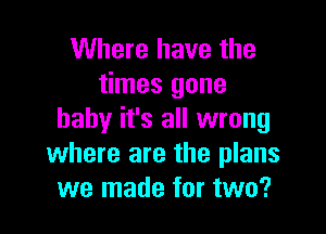 Where have the
times gone

baby it's all wrong
where are the plans
we made for two?