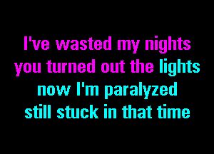 I've wasted my nights
you turned out the lights
now I'm paralyzed
still stuck in that time