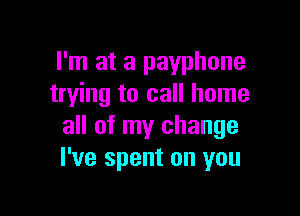 I'm at a payphone
trying to call home

all of my change
I've spent on you