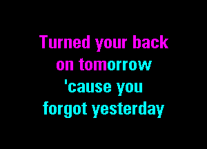 Turned your back
on tomorrow

'cause you
forgot yesterday
