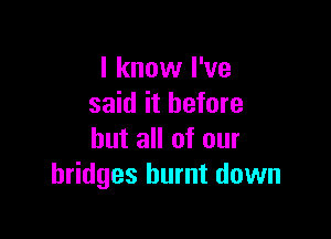 I know I've
said it before

but all of our
bridges burnt down