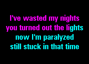 I've wasted my nights
you turned out the lights
now I'm paralyzed
still stuck in that time