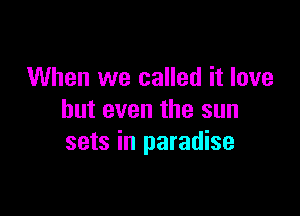 When we called it love

but even the sun
sets in paradise