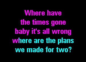 Where have
the times gone

baby it's all wrong
where are the plans
we made for two?