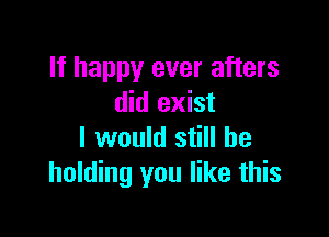 If happy ever afters
did exist

I would still be
holding you like this