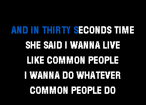 AND IN THIRTY SECONDS TIME
SHE SAID I WANNA LIVE
LIKE COMMON PEOPLE
I WANNA DO WHATEVER

COMMON PEOPLE DO
