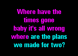 Where have the
times gone

baby it's all wrong
where are the plans
we made for two?