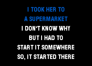 I TOOK HER TO
A SUPERMARKET
I DON'T KNOW WHY
BUTI HAD TO
START IT SOMEWHERE

SO, IT STARTED THERE l