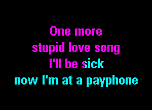 One more
stupid love song

I'll be sick
now I'm at a payphone