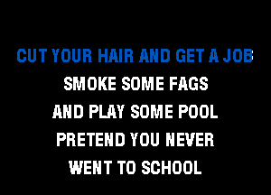 OUT YOUR HAIR AND GET A JOB
SMOKE SOME FAGS
AND PLAY SOME POOL
PRETEHD YOU EVER
WENT TO SCHOOL