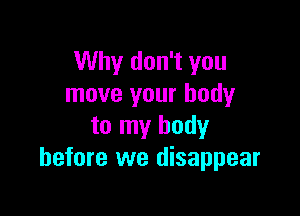 Why don't you
move your body

to my body
before we disappear