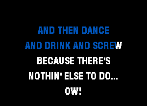 AND THEN DANCE
AND DRINK AND SCREW
BECAUSE THERE'S
NOTHIH' ELSE TO DO...
0W!