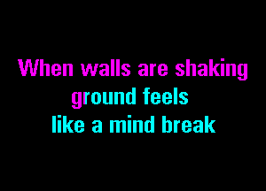 When walls are shaking

ground feels
like a mind break