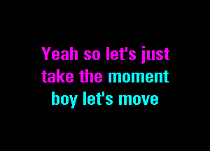 Yeah so let's just

take the moment
boy let's move