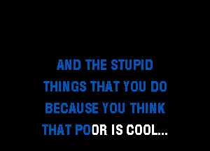 AND THE STUPID

THINGS THAT YOU DO
BECAUSE YOU THINK
THAT POOR IS COOL...