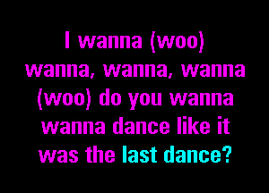 I wanna (woo)
wanna, wanna, wanna
(woo) do you wanna
wanna dance like it
was the last dance?