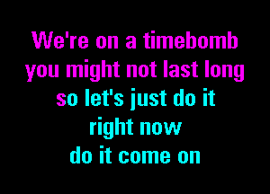 We're on a timehomh
you might not last long

so let's just do it
right now
do it come on