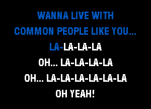 WANNA LIVE WITH

COMMON PEOPLE LIKE YOU...

LA-LA-LA-LA
0H... LA-LA-LA-LA
0H... LA-LA-LA-LA-LA-LA
OH YEAH!