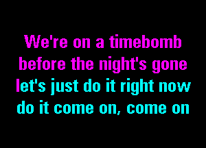 We're on a timehomh
before the night's gone
let's iust do it right now
do it come on, come on