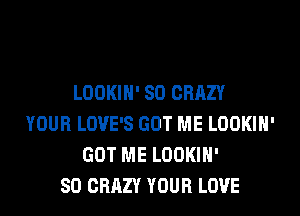 LOOKIH' SO CRAZY
YOUR LOVE'S GOT ME LOOKIH'
GOT ME LOOKIH'

SO CRAZY YOUR LOVE