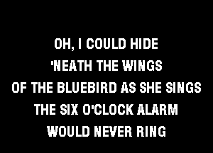 OH, I COULD HIDE
'HEATH THE WINGS
OF THE BLUEBIRD AS SHE SINGS
THE SIX O'CLOCK ALARM
WOULD NEVER RING