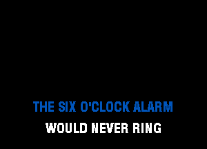 THE SIX O'CLOCK HLARM
WOULD NEVER RING