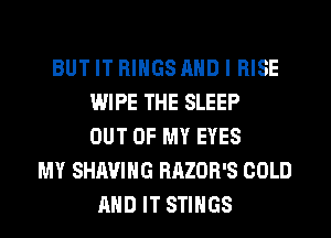 BUT IT RINGS AND I RISE
WIPE THE SLEEP
OUT OF MY EYES
MY SHAVIHG RAZOR'S COLD
AND IT STIHGS