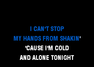 I CAN'T STOP

MY HANDS FROM SHAKIN'
'GAUSE I'M COLD
AND ALONE TONIGHT