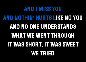 AND I MISS YOU
AND HOTHlH' HURTS LIKE H0 YOU
AND NO ONE UHDERSTAHDS
WHAT WE WENT THROUGH
IT WAS SHORT, IT WAS SWEET
WE TRIED