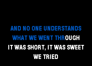 AND NO ONE UHDERSTAHDS
WHAT WE WENT THROUGH
IT WAS SHORT, IT WAS SWEET
WE TRIED