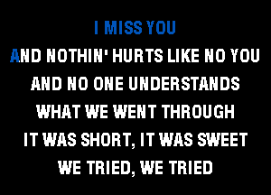 I MISS YOU
AND HOTHlH' HURTS LIKE H0 YOU
AND NO ONE UHDERSTAHDS
WHAT WE WENT THROUGH
IT WAS SHORT, IT WAS SWEET
WE TRIED, WE TRIED