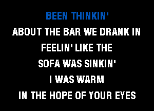 BEEN THIHKIH'
ABOUT THE BAR WE DRAHK IH
FEELIH' LIKE THE
SOFA WAS SIHKIH'
I WAS WARM
IN THE HOPE OF YOUR EYES