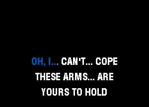 OH, I... CAN'T... COPE
THESE ARMS... ARE
YOURS TO HOLD