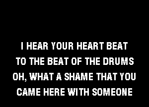 I HEAR YOUR HEART BEAT
TO THE BEAT OF THE DRUMS
0H, WHAT A SHAME THAT YOU
CAME HERE WITH SOMEONE